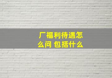 厂福利待遇怎么问 包括什么